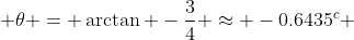 \theta = \arctan -\frac{3}{4} \approx -0.6435^{c} 