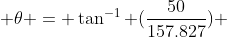 \theta = \tan^{-1} (\displaystyle\frac{50}{157.827}) 