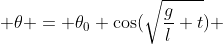  \theta = \theta_0 \cos(\sqrt{\frac{g}{l} t}) 