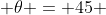  \theta = 45 