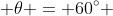  \theta = 60^\circ 