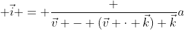  \vec{i} = \frac {\vec{v} - (\vec{v} \cdot \vec{k}) \vec{k}}{a}