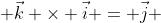  \vec{k} \times \vec{i} = \vec{j} 