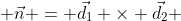  \vec{n} = \vec{d_1} \times \vec{d_2} 
