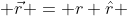  \vec{r} = r \hat{r} 