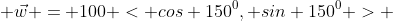 \vec{w} = 100 < cos 150^0, sin 150^0 > 