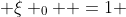  \xi _0  =1 
