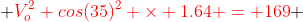  {\color{red}V_o^2 cos(35)^2 \times 1.64 = 169} 