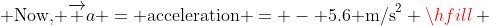  {\text{Now, }}\overrightarrow a = {\text{acceleration}} = - 5.6{\text{ m/s}}^2 \hfill \\