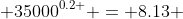  {35000}^{0.2 } = 8.13 