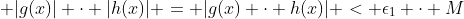 \;\; \mathrm{([4-a] \; goes \; here)\;}\Rightarrow \;\; |g(x)| \cdot |h(x)| = |g(x) \cdot h(x)| < \epsilon_1 \cdot M