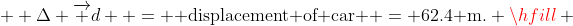   \Delta \overrightarrow d  = {\text{ displacement of car }} = 62.4{\text{ m}}{\text{.}} \hfill \\