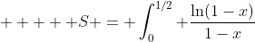   \displaystyle   S = \int_0^{1/2} \frac{\ln(1-x)}{1-x}~dx - \int_0^{1/2} \frac{\ln(1-x)}{x(1-x)}~dx  