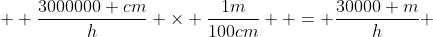   \frac{3000000 cm}{h} \times \frac{1m}{100cm}  = \frac{30000 m}{h} 