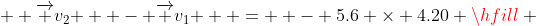   \overrightarrow {v_2 }  - \overrightarrow {v_1 }  =  - 5.6 \times 4.20 \hfill \\