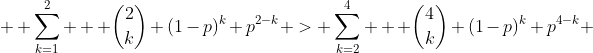   \sum_{k=1}^2   \binom{2}{k} (1-p)^k p^{2-k} > \sum_{k=2}^4   \binom{4}{k} (1-p)^k p^{4-k} 