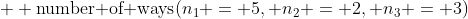+ \text{number of ways}(n_1 = 5, n_2 = 2, n_3 = 3)