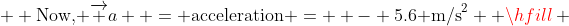   {\text{Now, }}\overrightarrow a  = {\text{acceleration}} =  - 5.6{\text{ m/s}}^2  \hfill \\