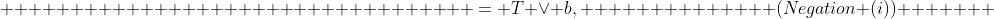                                   = T \vee b,              (Negation (i))       