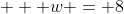    w = 8