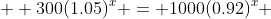   300(1.05)^x = 1000(0.92)^x 