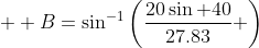   B=\sin^{-1}\left(\frac{20\sin 40}{27.83} \right)
