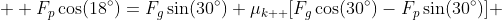   F_{p}\cos(18^{\circ})=F_{g}\sin(30^{\circ})+\mu_{k  }[F_{g}\cos(30^{\circ})-F_{p}\sin(30^{\circ})] 