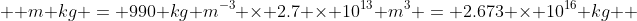   m kg = 990 kg m^{-3} \times 2.7 \times 10^{13} m^{3} = 2.673 \times 10^{16} kg  