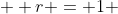   r = 1 