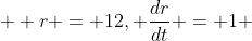   r = 12, \frac{dr}{dt} = 1 