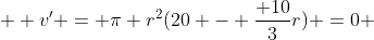   v' = \pi r^2(20 - \frac{ 10}{3}r) =0 