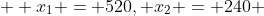   x_1 = 520, x_2 = 240 