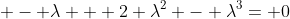  - \lambda + 2 \lambda^2 - \lambda^3= 0