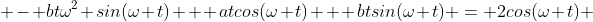  - bt\omega^2 sin(\omega t) + atcos(\omega t) + btsin(\omega t) = 2cos(\omega t) 