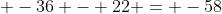  -36 - 22 = -58