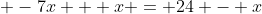  -7x + x = 24 - x