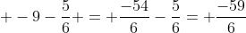  -9-\frac{5}{6} = \frac{-54}{6}-\frac{5}{6}= \frac{-59}{6}