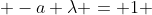  -a \lambda = 1 