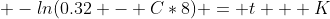  -ln(0.32 - C*8) = t + K