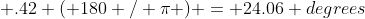  .42 ( 180 / \pi ) = 24.06 degrees