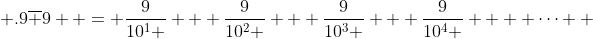  .9\overline 9  = \frac{9}{{10^1 }} + \frac{9}{{10^2 }} + \frac{9}{{10^3 }} + \frac{9}{{10^4 }} +  \cdots  
