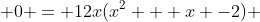  0 = 12x(x^2 + x -2) 