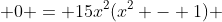  0 = 15x^2(x^2 - 1) 