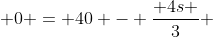  0 = 40 - \dfrac{ 4s }{3} 