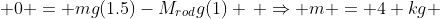  0 = mg(1.5)-M_{rod}g(1) \, \Rightarrow m = 4 kg 