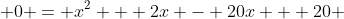  0 = x^2 + 2x - 20x + 20 