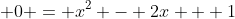 0 = x^2 - 2x + 1