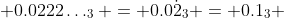  0.0222\ldots_3 = 0.0\dot{2}_3 = 0.1_3 