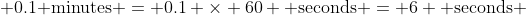  0.1\text{ minutes} = 0.1 \times 60 \text{ seconds} = 6 \text{ seconds} 