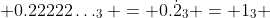  0.22222\ldots_3 = 0.\dot{2}_3 = 1_3 